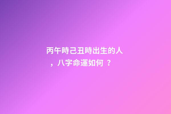 丙午時己丑時出生的人，八字命運如何？